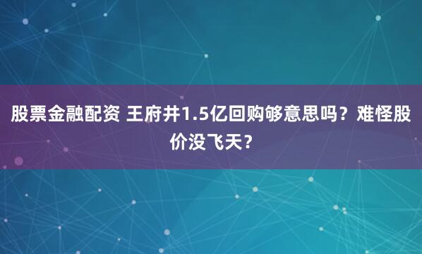 股票金融配资 王府井1.5亿回购够意思吗？难怪股价没飞天？