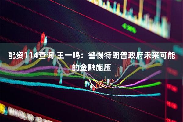 配资114查询 王一鸣：警惕特朗普政府未来可能的金融施压