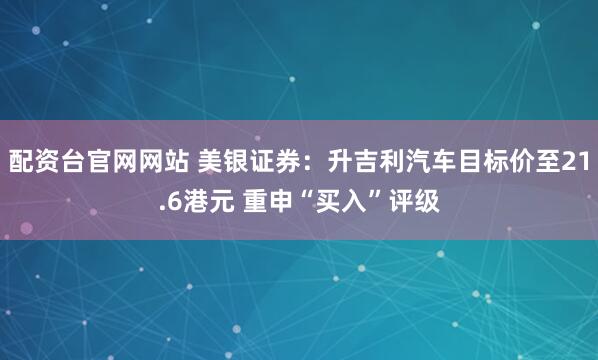 配资台官网网站 美银证券：升吉利汽车目标价至21.6港元 重申“买入”评级