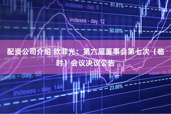 配资公司介绍 欧菲光：第六届董事会第七次（临时）会议决议公告
