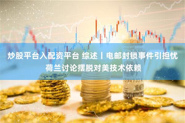 炒股平台入配资平台 综述丨电邮封锁事件引担忧 荷兰讨论摆脱对美技术依赖