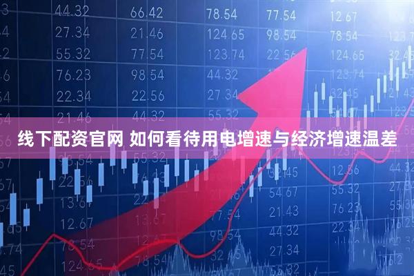 线下配资官网 如何看待用电增速与经济增速温差