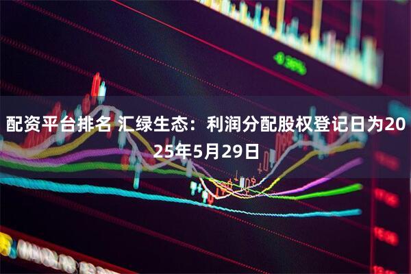 配资平台排名 汇绿生态：利润分配股权登记日为2025年5月29日