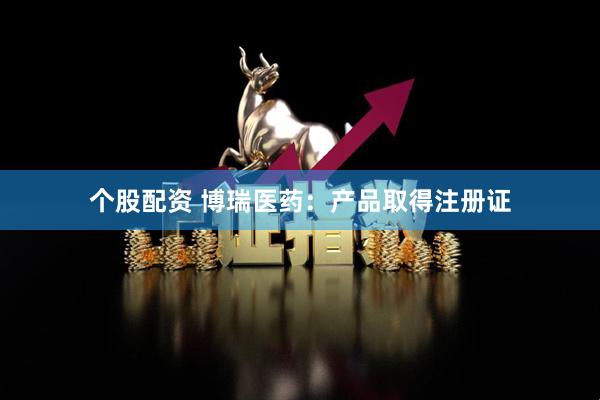 个股配资 博瑞医药：产品取得注册证