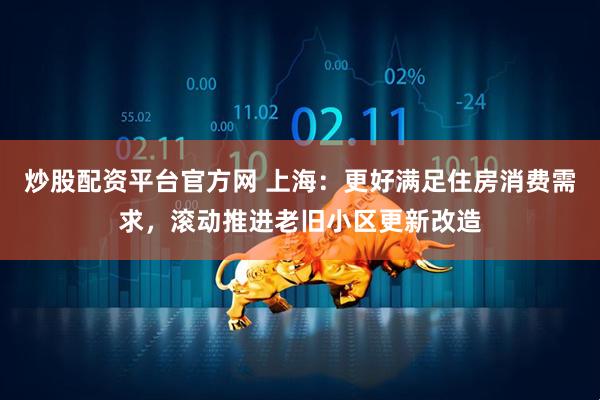 炒股配资平台官方网 上海：更好满足住房消费需求，滚动推进老旧小区更新改造