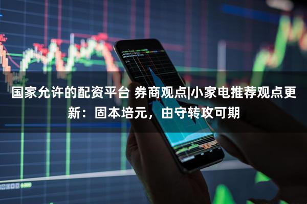 国家允许的配资平台 券商观点|小家电推荐观点更新：固本培元，由守转攻可期