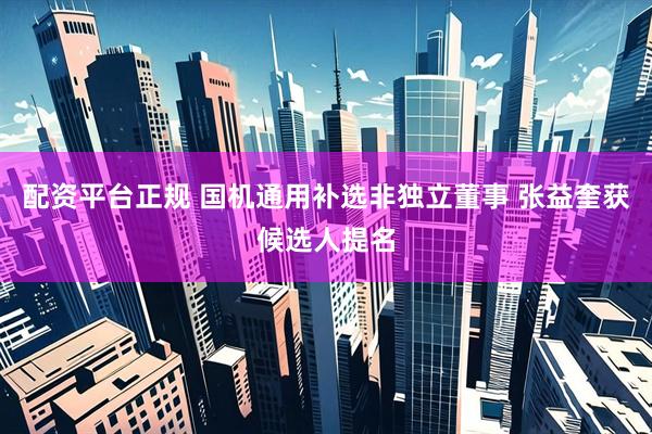 配资平台正规 国机通用补选非独立董事 张益奎获候选人提名