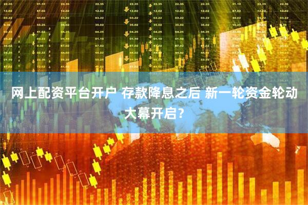 网上配资平台开户 存款降息之后 新一轮资金轮动大幕开启？