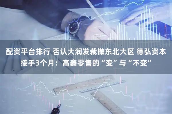 配资平台排行 否认大润发裁撤东北大区 德弘资本接手3个月：高鑫零售的“变”与“不变”