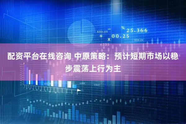 配资平台在线咨询 中原策略：预计短期市场以稳步震荡上行为主
