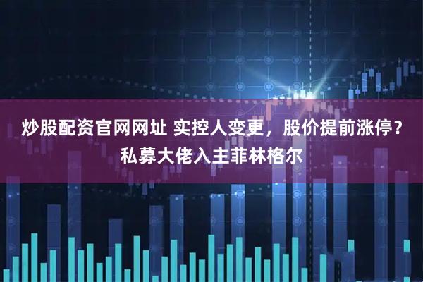 炒股配资官网网址 实控人变更，股价提前涨停？私募大佬入主菲林格尔