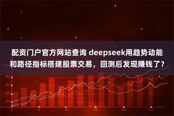 配资门户官方网站查询 deepseek用趋势动能和路径指标搭建股票交易，回测后发现赚钱了？
