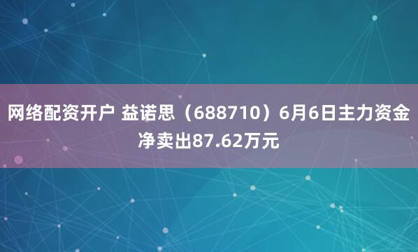 网络配资开户 益诺思（688710）6月6日主力资金净卖出87.62万元