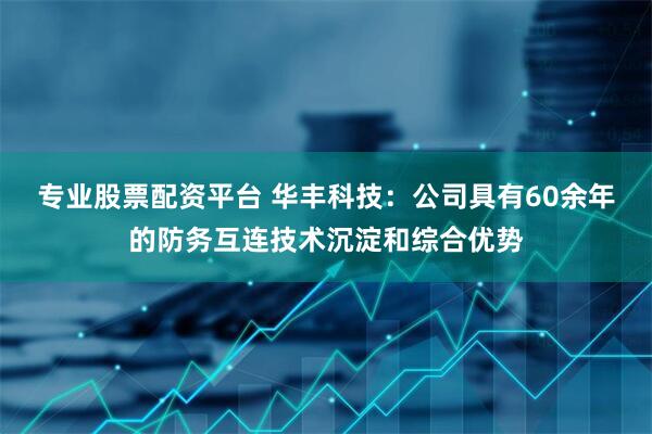 专业股票配资平台 华丰科技：公司具有60余年的防务互连技术沉淀和综合优势