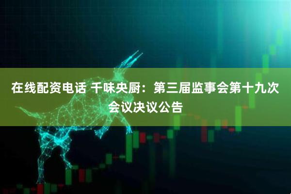 在线配资电话 千味央厨：第三届监事会第十九次会议决议公告