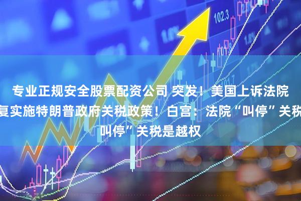 专业正规安全股票配资公司 突发！美国上诉法院暂时恢复实施特朗普政府关税政策！白宫：法院“叫停”关税是越权