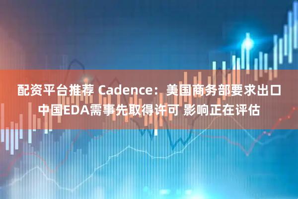 配资平台推荐 Cadence：美国商务部要求出口中国EDA需事先取得许可 影响正在评估