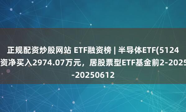 正规配资炒股网站 ETF融资榜 | 半导体ETF(512480)融资净买入2974.07万元，居股票型ETF基金前2-20250612