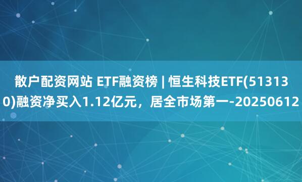 散户配资网站 ETF融资榜 | 恒生科技ETF(513130)融资净买入1.12亿元，居全市场第一-20250612