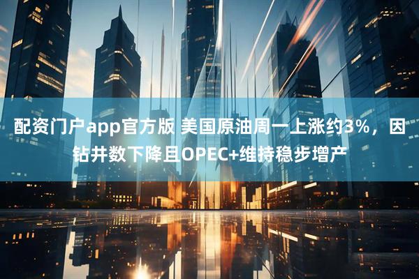 配资门户app官方版 美国原油周一上涨约3%，因钻井数下降且OPEC+维持稳步增产