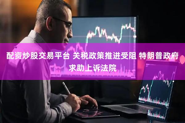 配资炒股交易平台 关税政策推进受阻 特朗普政府求助上诉法院