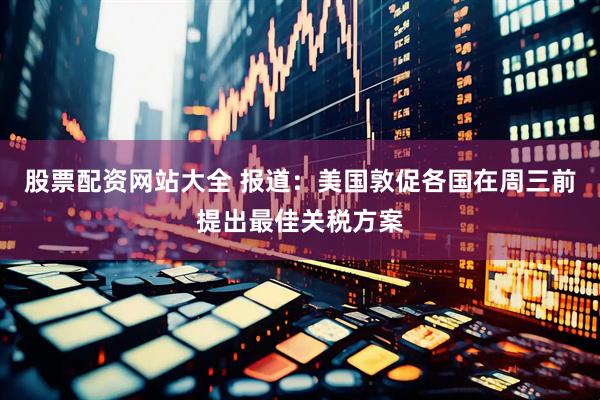 股票配资网站大全 报道：美国敦促各国在周三前提出最佳关税方案