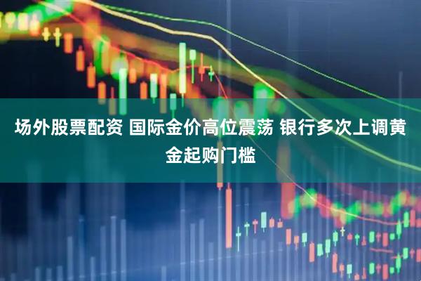 场外股票配资 国际金价高位震荡 银行多次上调黄金起购门槛