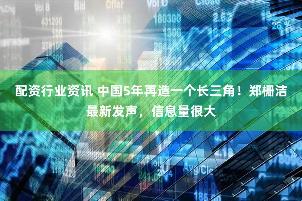 配资行业资讯 中国5年再造一个长三角！郑栅洁最新发声，信息量很大