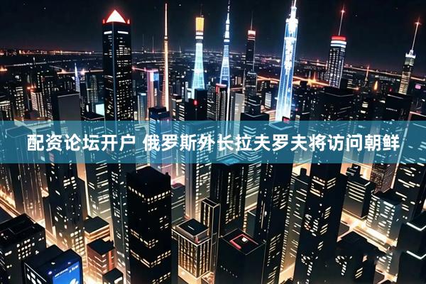 配资论坛开户 俄罗斯外长拉夫罗夫将访问朝鲜