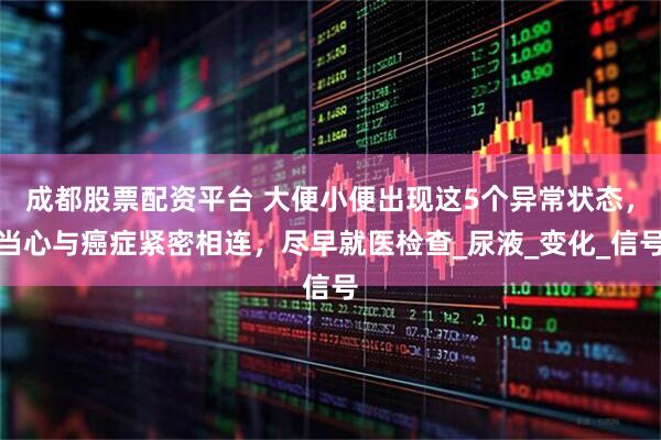 成都股票配资平台 大便小便出现这5个异常状态，当心与癌症紧密相连，尽早就医检查_尿液_变化_信号