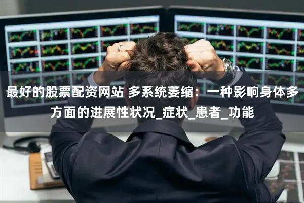 最好的股票配资网站 多系统萎缩：一种影响身体多方面的进展性状况_症状_患者_功能