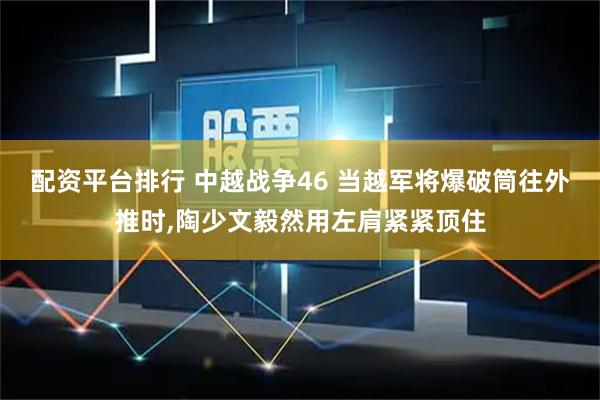 配资平台排行 中越战争46 当越军将爆破筒往外推时,陶少文毅然用左肩紧紧顶住