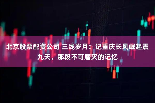 北京股票配资公司 三线岁月：记重庆长风崛起震九天，那段不可磨灭的记忆