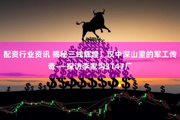配资行业资讯 揭秘三线辉煌！汉中深山里的军工传奇——探访李家沟3147厂