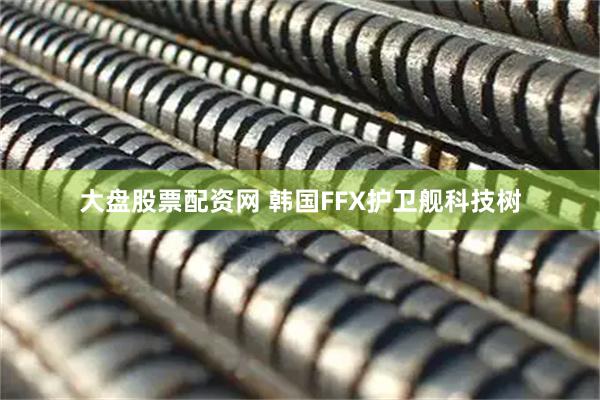 大盘股票配资网 韩国FFX护卫舰科技树