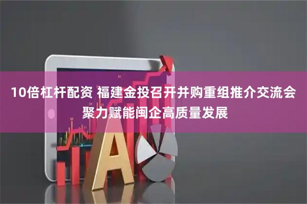 10倍杠杆配资 福建金投召开并购重组推介交流会 聚力赋能闽企高质量发展