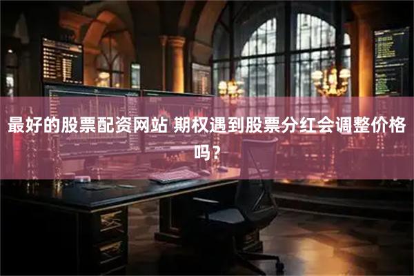 最好的股票配资网站 期权遇到股票分红会调整价格吗？