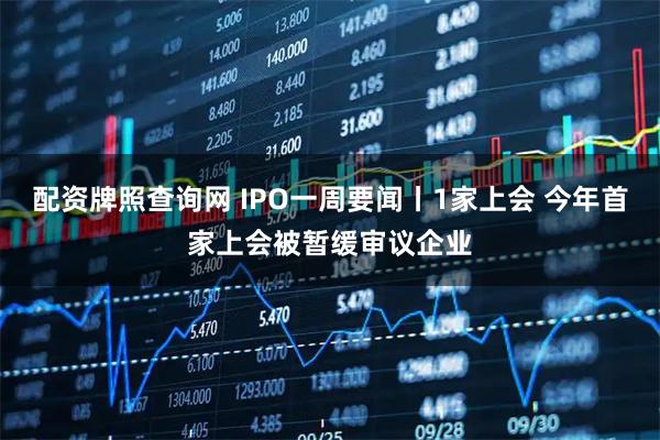 配资牌照查询网 IPO一周要闻丨1家上会 今年首家上会被暂缓审议企业