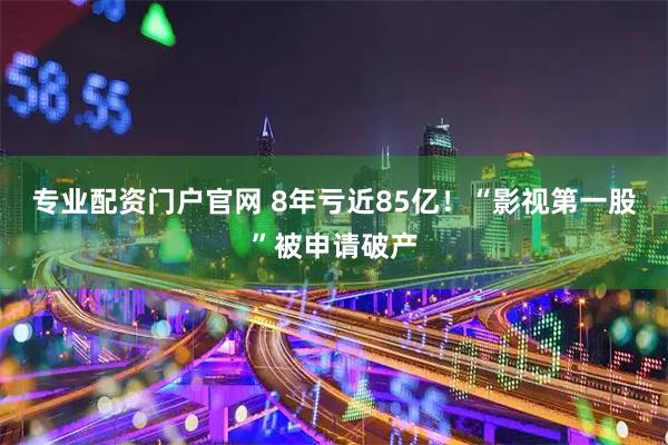 专业配资门户官网 8年亏近85亿！“影视第一股”被申请破产