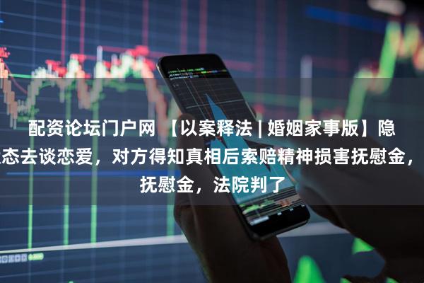 配资论坛门户网 【以案释法 | 婚姻家事版】隐瞒已婚状态去谈恋爱,对方得知真相后索赔精神损害抚慰金,法院判了
