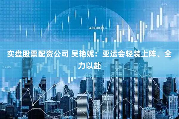 实盘股票配资公司 吴艳妮:亚运会轻装上阵、全力以赴