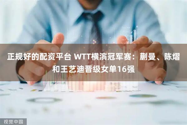 正规好的配资平台 WTT横滨冠军赛：蒯曼、陈熠和王艺迪晋级女单16强