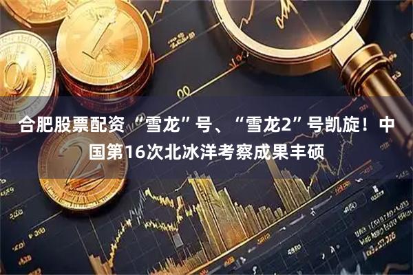 合肥股票配资 “雪龙”号、“雪龙2”号凯旋！中国第16次北冰洋考察成果丰硕