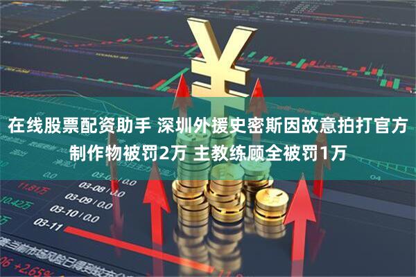 在线股票配资助手 深圳外援史密斯因故意拍打官方制作物被罚2万 主教练顾全被罚1万