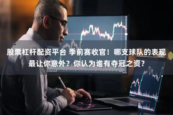 股票杠杆配资平台 季前赛收官！哪支球队的表现最让你意外？你认为谁有夺冠之资？